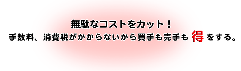 無駄なコストをカット！手数料、消費税がかからないから買手も売手も得をする。